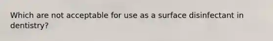 Which are not acceptable for use as a surface disinfectant in dentistry?