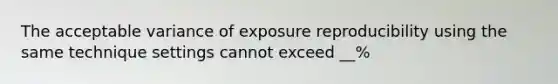 The acceptable variance of exposure reproducibility using the same technique settings cannot exceed __%