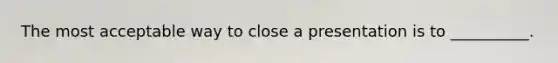The most acceptable way to close a presentation is to __________.