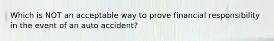 Which is NOT an acceptable way to prove financial responsibility in the event of an auto accident?