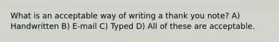 What is an acceptable way of writing a thank you note? A) Handwritten B) E-mail C) Typed D) All of these are acceptable.