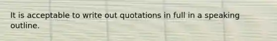 It is acceptable to write out quotations in full in a speaking outline.