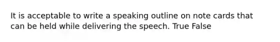 It is acceptable to write a speaking outline on note cards that can be held while delivering the speech. True False