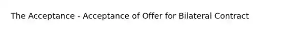 The Acceptance - Acceptance of Offer for Bilateral Contract