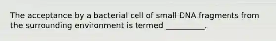 The acceptance by a bacterial cell of small DNA fragments from the surrounding environment is termed __________.