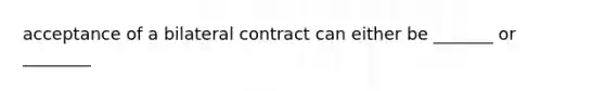 acceptance of a bilateral contract can either be _______ or ________