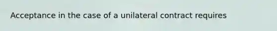 Acceptance in the case of a unilateral contract requires