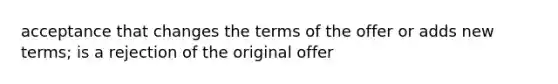 acceptance that changes the terms of the offer or adds new terms; is a rejection of the original offer