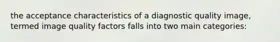 the acceptance characteristics of a diagnostic quality image, termed image quality factors falls into two main categories: