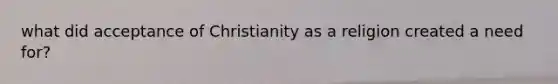 what did acceptance of Christianity as a religion created a need for?