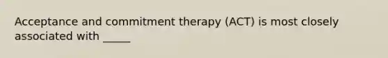 Acceptance and commitment therapy (ACT) is most closely associated with _____