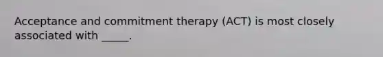 Acceptance and commitment therapy (ACT) is most closely associated with _____.