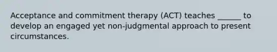 Acceptance and commitment therapy (ACT) teaches ______ to develop an engaged yet non-judgmental approach to present circumstances.