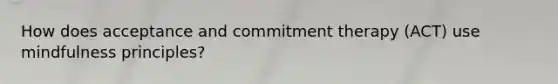 How does acceptance and commitment therapy (ACT) use mindfulness principles?