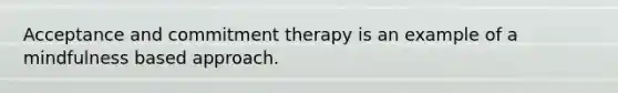 Acceptance and commitment therapy is an example of a mindfulness based approach.​