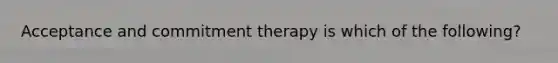 Acceptance and commitment therapy is which of the following?