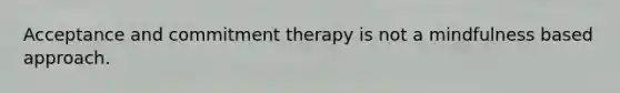 Acceptance and commitment therapy is not a mindfulness based approach.