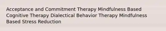 Acceptance and Commitment Therapy Mindfulness Based <a href='https://www.questionai.com/knowledge/kEjTNNroSm-cognitive-therapy' class='anchor-knowledge'>cognitive therapy</a> <a href='https://www.questionai.com/knowledge/kDZ3g7Mjuh-dialectical-behavior-therapy' class='anchor-knowledge'>dialectical behavior therapy</a> Mindfulness Based Stress Reduction