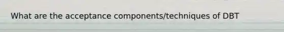 What are the acceptance components/techniques of DBT