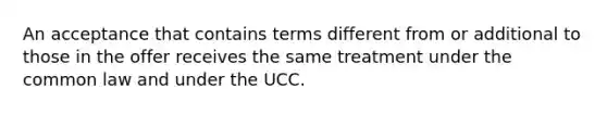 An acceptance that contains terms different from or additional to those in the offer receives the same treatment under the common law and under the UCC.