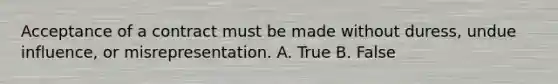 Acceptance of a contract must be made without duress, undue influence, or misrepresentation. A. True B. False