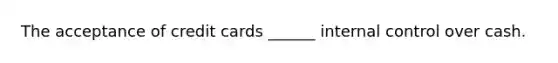The acceptance of credit cards ______ internal control over cash.