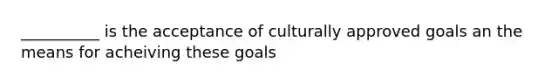 __________ is the acceptance of culturally approved goals an the means for acheiving these goals