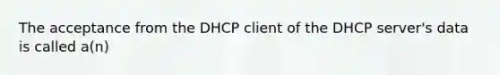 The acceptance from the DHCP client of the DHCP server's data is called a(n)