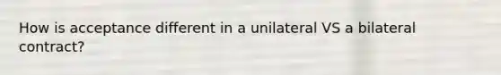 How is acceptance different in a unilateral VS a bilateral contract?