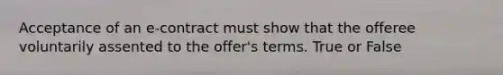 Acceptance of an e-contract must show that the offeree voluntarily assented to the offer's terms. True or False