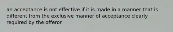 an acceptance is not effective if it is made in a manner that is different from the exclusive manner of acceptance clearly required by the offeror