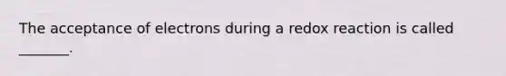 The acceptance of electrons during a redox reaction is called _______.