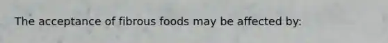 The acceptance of fibrous foods may be affected by: