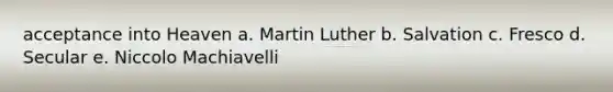 acceptance into Heaven a. Martin Luther b. Salvation c. Fresco d. Secular e. Niccolo Machiavelli