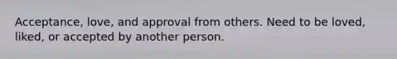 Acceptance, love, and approval from others. Need to be loved, liked, or accepted by another person.