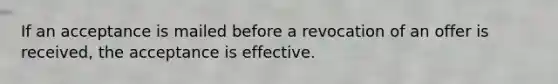 If an acceptance is mailed before a revocation of an offer is received, the acceptance is effective.