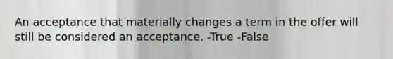 An acceptance that materially changes a term in the offer will still be considered an acceptance. -True -False