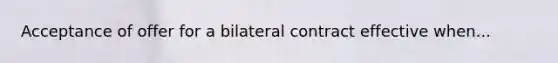 Acceptance of offer for a bilateral contract effective when...