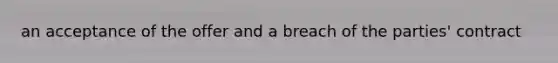 an acceptance of the offer and a breach of the parties' contract
