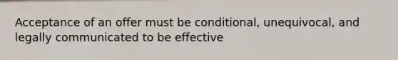 Acceptance of an offer must be conditional, unequivocal, and legally communicated to be effective