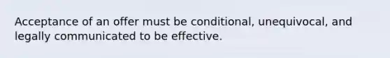 Acceptance of an offer must be conditional, unequivocal, and legally communicated to be effective.