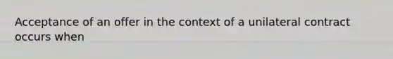 Acceptance of an offer in the context of a unilateral contract occurs when