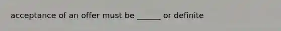 acceptance of an offer must be ______ or definite
