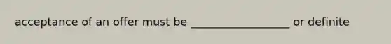 acceptance of an offer must be __________________ or definite