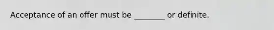Acceptance of an offer must be ________ or definite.