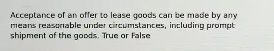 Acceptance of an offer to lease goods can be made by any means reasonable under circumstances, including prompt shipment of the goods. True or False