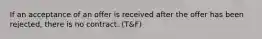 If an acceptance of an offer is received after the offer has been rejected, there is no contract. (T&F)