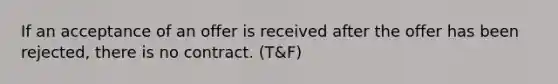 If an acceptance of an offer is received after the offer has been rejected, there is no contract. (T&F)