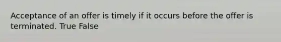 Acceptance of an offer is timely if it occurs before the offer is terminated. True False