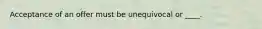 Acceptance of an offer must be unequivocal or ____.